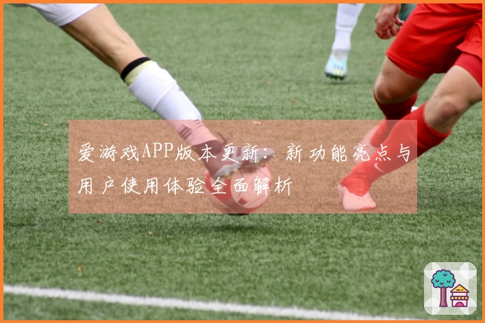 爱游戏APP版本更新：新功能亮点与用户使用体验全面解析