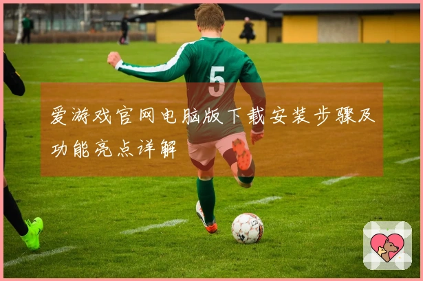 爱游戏官网电脑版下载安装步骤及功能亮点详解