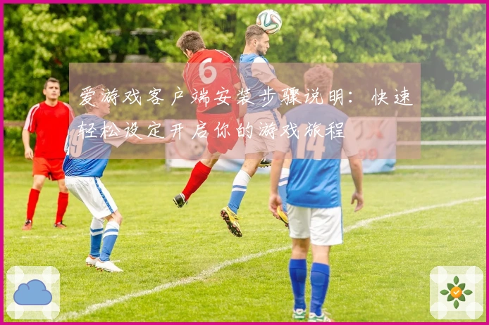 爱游戏客户端安装步骤说明：快速轻松设定开启你的游戏旅程