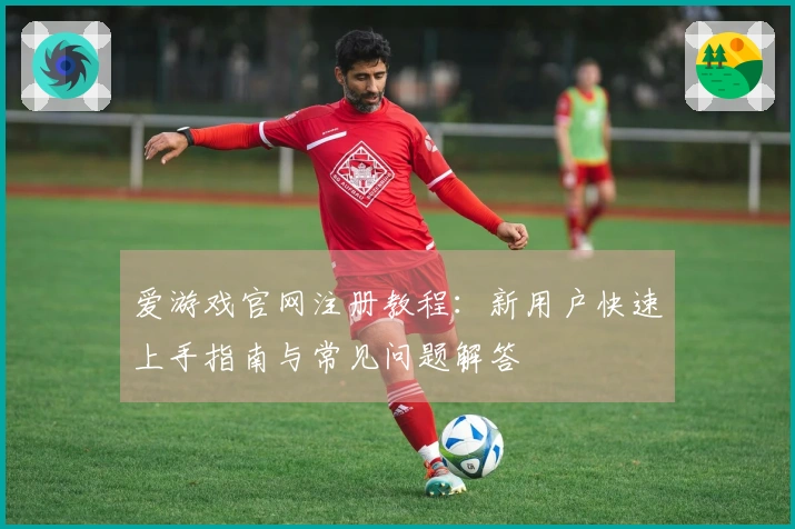 爱游戏官网注册教程:新用户快速上手指南与常见问题解答