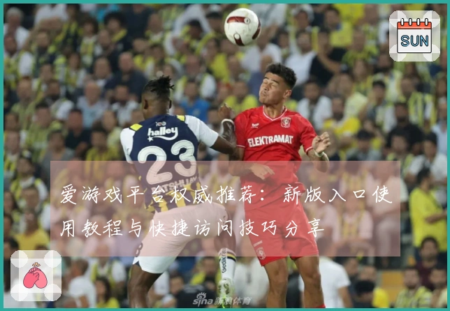 爱游戏平台权威推荐：新版入口使用教程与快捷访问技巧分享