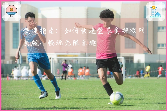 便捷指南：如何快速登录爱游戏网页版，畅玩无限乐趣