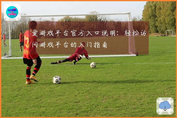 爱游戏平台官方入口说明：轻松访问游戏平台的入门指南
