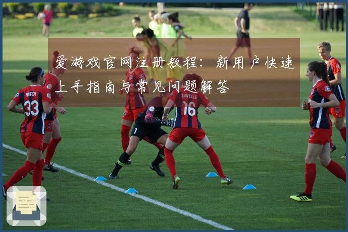 爱游戏官网注册教程：新用户快速上手指南与常见问题解答