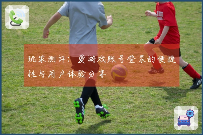 玩家测评:爱游戏账号登录的便捷性与用户体验分享