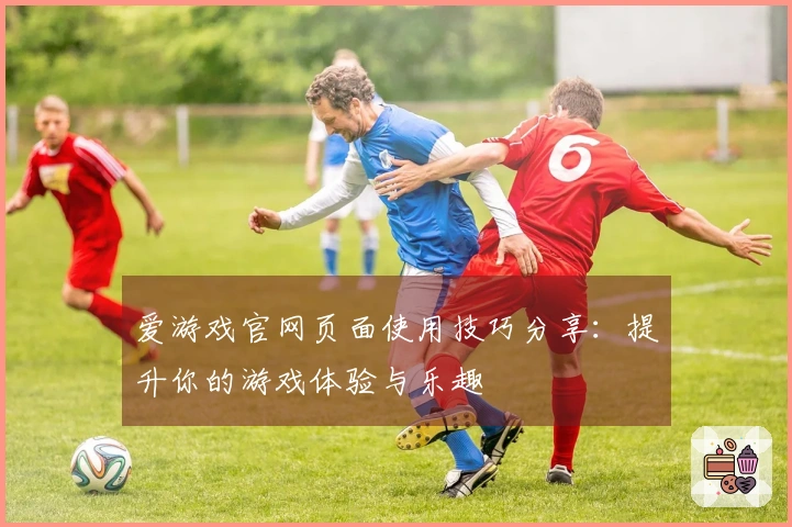 爱游戏官网页面使用技巧分享:提升你的游戏体验与乐趣