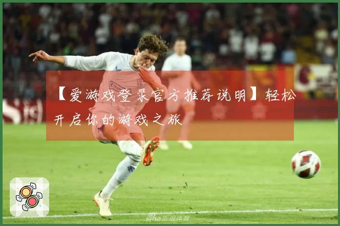 【爱游戏登录官方推荐说明】轻松开启你的游戏之旅