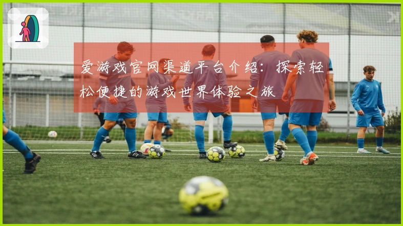 爱游戏官网渠道平台介绍：探索轻松便捷的游戏世界体验之旅
