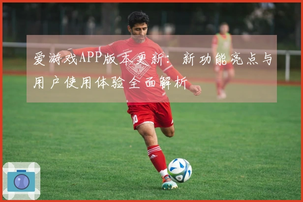爱游戏APP版本更新：新功能亮点与用户使用体验全面解析