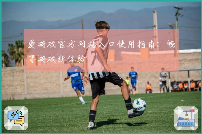 爱游戏官方网站入口使用指南：畅享游戏新体验