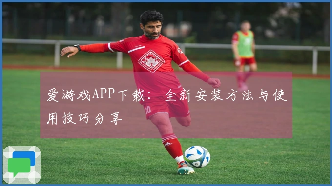 爱游戏APP下载：全新安装方法与使用技巧分享