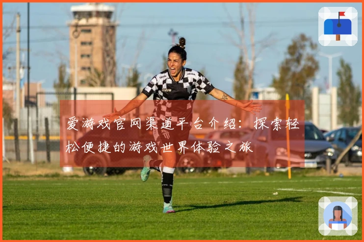 爱游戏官网渠道平台介绍：探索轻松便捷的游戏世界体验之旅