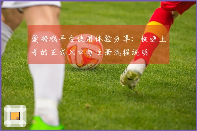 爱游戏平台使用体验分享：快速上手的正式入口与注册流程说明