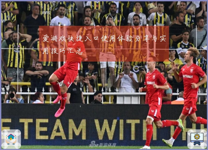 爱游戏快捷入口使用体验分享与实用技巧汇总