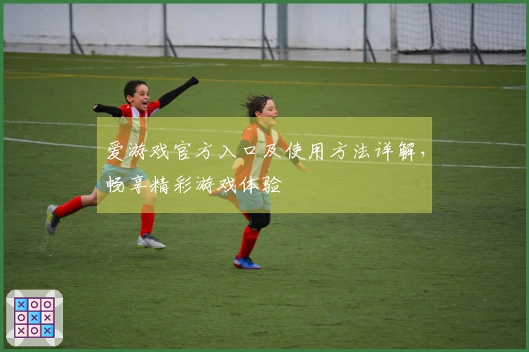 爱游戏官方入口及使用方法详解,畅享精彩游戏体验