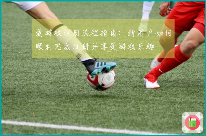 爱游戏注册流程指南：新用户如何顺利完成注册并享受游戏乐趣