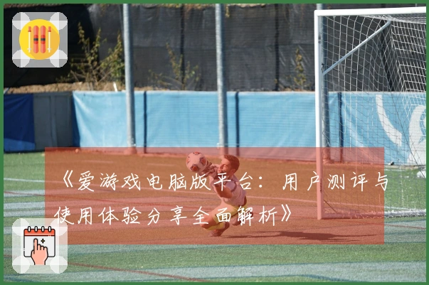 《爱游戏电脑版平台:用户测评与使用体验分享全面解析》