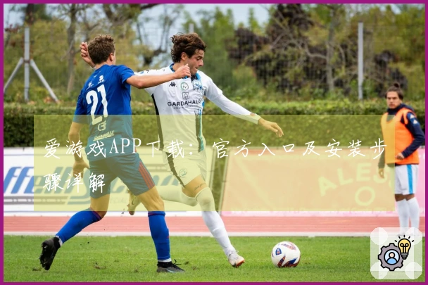 爱游戏APP下载：官方入口及安装步骤详解