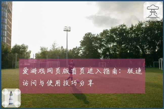 爱游戏网页版首页进入指南：极速访问与使用技巧分享