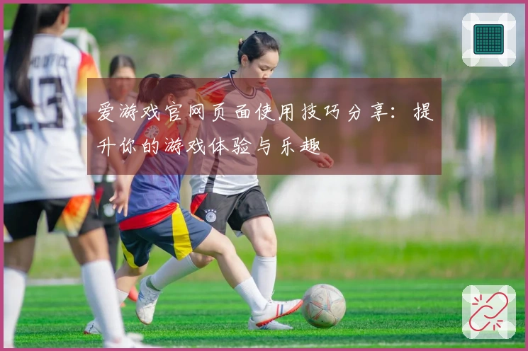 爱游戏官网页面使用技巧分享：提升你的游戏体验与乐趣