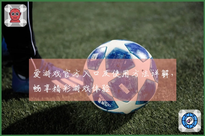 爱游戏官方入口及使用方法详解，畅享精彩游戏体验