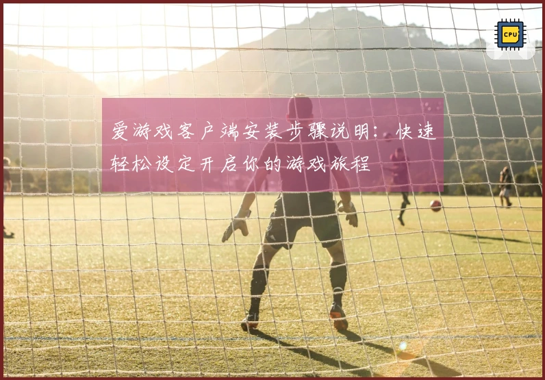 爱游戏客户端安装步骤说明:快速轻松设定开启你的游戏旅程