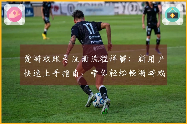 爱游戏账号注册流程详解：新用户快速上手指南，带你轻松畅游游戏世界