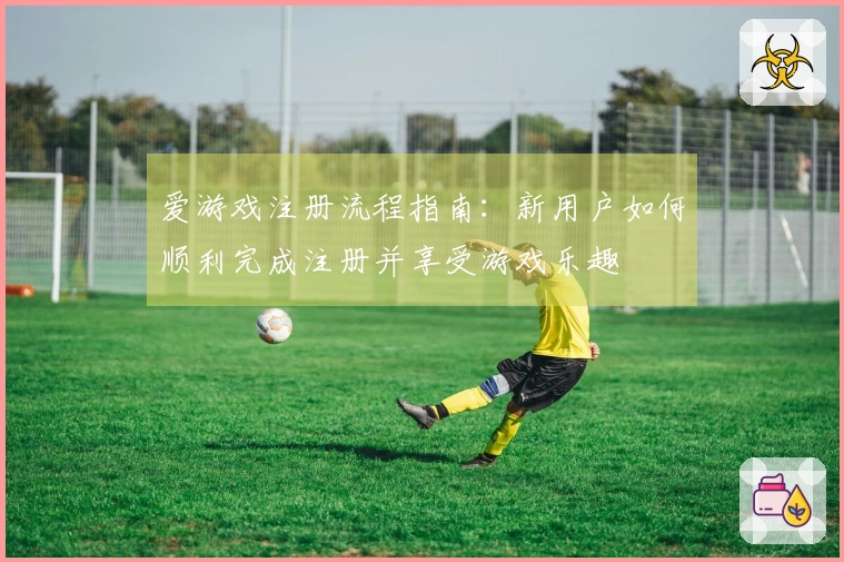 爱游戏注册流程指南：新用户如何顺利完成注册并享受游戏乐趣