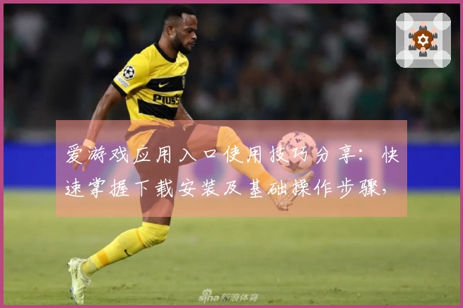 爱游戏应用入口使用技巧分享：快速掌握下载安装及基础操作步骤，让你轻松畅玩每一天